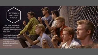 O que deve sempre ser
discutido é como esses
coletivos podem se tornar
mais vivos.
Provocando, fazendo
pensar, permitindo que
profissionais se
enxerguem melhor,
ajudando a qualificar
ferramentas.
ENTIDADES
COLETIVOS
GRUPOS
 