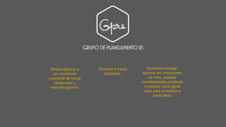 Nosso objetivo é
ser uma fonte
constante de novas
ideias para o
mercado gaúcho.
Provocar é nosso
propósito.
Queremos instigar,
apontar um novo ponto
de vista, catalisar
transformações positivas
e mostrar como gerar
valor para as marcas a
partir disso.
 