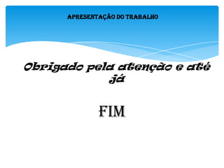 Apresentação do Trabalho
Obrigado pela atenção e até
já
FIM
 