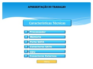 Apresentação do Trabalho
Características Técnicas
Menu
Memoria
Porta SATA
Conectores SATA
1º
2º
3º
4º
Conectores Externos
Processador
cpu5º
6º
 