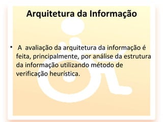 Arquitetura da Informação


• A avaliação da arquitetura da informação é
  feita, principalmente, por análise da estrutura
  da informação utilizando método de
  verificação heurística.
 
