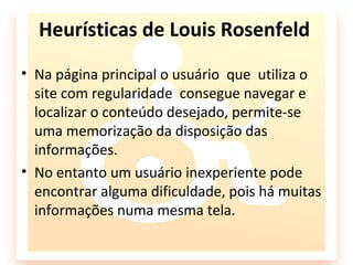 Heurísticas de Louis Rosenfeld
• Na página principal o usuário que utiliza o
  site com regularidade consegue navegar e
  localizar o conteúdo desejado, permite-se
  uma memorização da disposição das
  informações.
• No entanto um usuário inexperiente pode
  encontrar alguma dificuldade, pois há muitas
  informações numa mesma tela.
 