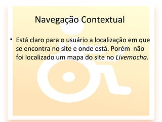 Navegação Contextual
• Está claro para o usuário a localização em que
  se encontra no site e onde está. Porém não
  foi localizado um mapa do site no Livemocha.
 