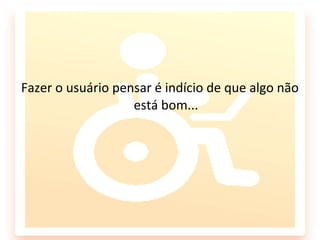 Fazer o usuário pensar é indício de que algo não
                   está bom...
 