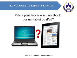 Vale a pena trocar o seu notebook
por um tablet ou iPad?
TECNOLOGIA DE TABLETS E IPADS
ARQUITETURA DOS COMPUTADORES
 