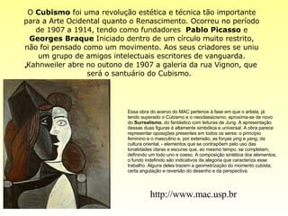 O  Cubismo  foi uma revolução estética e técnica tão importante para a Arte Ocidental quanto o Renascimento. Ocorreu no período de 1907 a 1914, tendo como fundadores   Pablo Picasso  e  Georges  Braque  Iniciado dentro de um círculo muito restrito, não foi pensado como um movimento. Aos seus criadores se uniu um grupo de amigos intelectuais escritores de vanguarda. Kahnweiler abre no outono de 1907 a galeria da rua Vignon, que será o santuário do Cubismo.    Essa obra do acervo do MAC pertence à fase em que o artista, já tendo superado o Cubismo e o neoclassicismo, aproxima-se de novo do  Surrealismo , do fantástico com leituras de Jung. A apresentação dessas duas figuras é altamente simbólica e universal. A obra parece representar oposições presentes em todos os seres: o princípio feminino e o masculino e, por extensão, as forças  ying  e  yang , da cultura oriental, - elementos que se contrapõem pelo uso das tonalidades claras e escuras que, ao mesmo tempo, se completam, definindo um todo uno e coeso. A composição sintética dos elementos, o fundo indefinido são indicativos da alegoria que caracteriza esse trabalho. Alguns deles trazem a geometrização do momento cubista, certa angulação e reversão do desenho e da perspectiva. http://www.mac.usp.br 