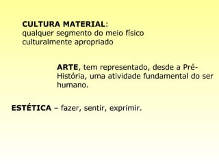 CULTURA MATERIAL : qualquer segmento do meio físico culturalmente apropriado   ARTE , tem representado, desde a Pré-História, uma atividade fundamental do ser humano. ESTÉTICA  – fazer, sentir, exprimir.   