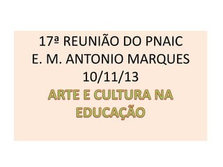 17ª REUNIÃO DO PNAIC
E. M. ANTONIO MARQUES
10/11/13

 