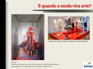 E quando a moda vira arte?
Move!
Mostra interativa que une artistas visuais e estilistas brasileiros e
estrangeiros em instalações que integram moda e arte.
Criações de Gloria Coelho no Museu da Casa Brasileira
 