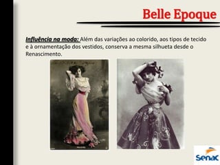 Influência na moda: Além das variações ao colorido, aos tipos de tecido
e à ornamentação dos vestidos, conserva a mesma silhueta desde o
Renascimento.
Belle Epoque
 