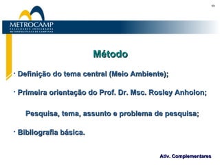 Método Definição do tema central (Meio Ambiente); Primeira orientação do Prof. Dr. Msc. Rosley Anholon; Pesquisa, tema, assunto e problema de pesquisa; Bibliografia básica. 