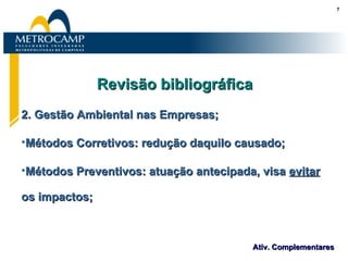 Revisão bibliográfica 2. Gestão Ambiental nas Empresas; Métodos Corretivos: redução daquilo causado; Métodos Preventivos: atuação antecipada, visa  evitar  os impactos; 