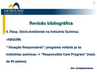 Revisão bibliográfica 4. Resp. Sócio-Ambiental na Indústria Química; ABQUIM; “ Atuação Responsável”: programa voltado p/ as indústrias químicas -> “Responsible Care Program” (mais de 40 países) 