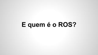 E quem é o ROS?
 