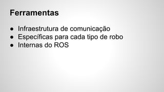 Ferramentas
● Infraestrutura de comunicação
● Específicas para cada tipo de robo
● Internas do ROS
 