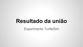 Resultado da união
Experimento TurtleSim
 