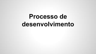 Processo de
desenvolvimento
 