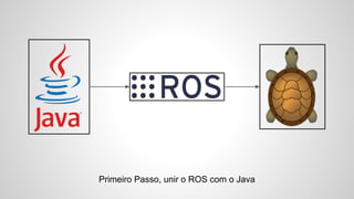 Primeiro Passo, unir o ROS com o Java
 