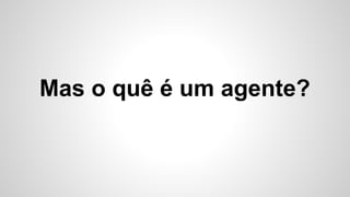 Mas o quê é um agente?
 