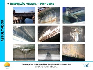 Avaliação da durabilidade de estruturas de concreto em
ambiente marinho tropical
RESULTADOSRESULTADOS INSPEÇÃO VISUAL – Píer VelhoINSPEÇÃO VISUAL – Píer Velho
 