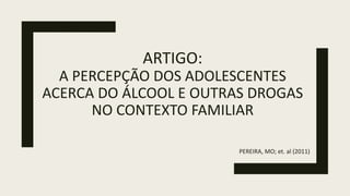 ARTIGO:
A PERCEPÇÃO DOS ADOLESCENTES
ACERCA DO ÁLCOOL E OUTRAS DROGAS
NO CONTEXTO FAMILIAR
PEREIRA, MO; et. al (2011)
 