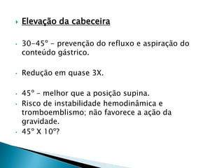    Elevação da cabeceira

•   30-45º - prevenção do refluxo e aspiração do
    conteúdo gástrico.

•   Redução em quase 3X.

•   45º – melhor que a posição supina.
•   Risco de instabilidade hemodinâmica e
    tromboemblismo; não favorece a ação da
    gravidade.
•   45º X 10º?
 