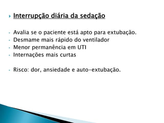    Interrupção diária da sedação

•   Avalia se o paciente está apto para extubação.
•   Desmame mais rápido do ventilador
•   Menor permanência em UTI
•   Internações mais curtas

•   Risco: dor, ansiedade e auto-extubação.
 
