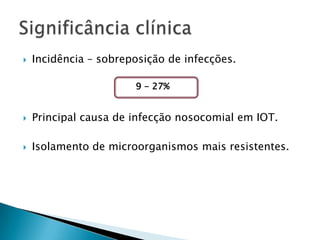    Incidência – sobreposição de infecções.

                       9 - 27%


   Principal causa de infecção nosocomial em IOT.

   Isolamento de microorganismos mais resistentes.
 