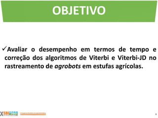 Avaliar o desempenho em termos de tempo e
correção dos algoritmos de Viterbi e Viterbi-JD no
rastreamento de agrobots em estufas agrícolas.
3
OBJETIVO
 