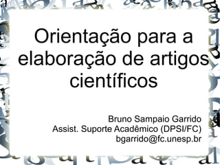 Orientação para a
elaboração de artigos
científicos
Bruno Sampaio Garrido
Assist. Suporte Acadêmico (DPSI/FC)
bgarrido@fc.unesp.br
 
