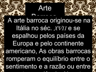 Arte
BarrocaA arte barroca originou-se na
Itália no séc. XVII e se
espalhou pelos países da
Europa e pelo continente
americano, As obras barrocas
romperam o equilíbrio entre o
sentimento e a razão ou entre
 
