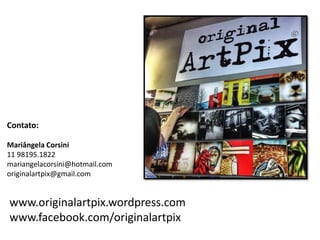 Contato: 
Mariângela Corsini 
11 98195.1822 
mariangelacorsini@hotmail.com 
originalartpix@gmail.com 
www.originalartpix.wordpress.com www.facebook.com/originalartpix 