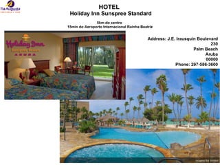 HOTEL   Holiday Inn Sunspree Standard 5km do centro  15min do Aeroporto Internacional Rainha Beatriz Address: J.E. Irausquin Boulevard 230 Palm Beach Aruba 00000 Phone: 297-586-3600 