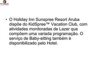 O Holiday Inn Sunspree Resort Aruba dispõe do KidSpree™ Vacation Club, com atividades monitoradas de Lazer que compõem uma variada programação. O serviço de Baby-sitting também é disponibilizado pelo Hotel. 