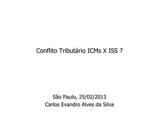 Conflito Tributário ICMs X ISS ?




      São Paulo, 25/02/2013
   Carlos Evandro Alves da Silva
 