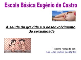 A saúde da grávida e o desenvolvimento
            da sexualidade



                          Trabalho realizado por:
                     Ana Luísa Ladeira dos Santos
 