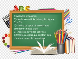 Os diferentes contextos escolares
Atividades propostas:
1)- No livro multidisciplinar, da página
52 a 53.
2)- Defina os tipos de escolas que
estudamos nesse slide.
3)- Assista aos vídeos sobre as
diferentes escolas que existem pelo
mundo e comente uma delas.
 