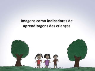 Imagens como indicadores de
 aprendizagens das crianças
 