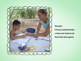 Situação:
Criança acompanhando
a leitura do Caderno de
Texto feita pela agente.
 