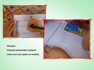 Situação:
Crianças escrevendo o próprio
nome sem usar apoio ou modelo.
 