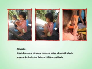 Situação:
Cuidados com a higiene e conversa sobre a importância da
escovação de dentes. Criando hábitos saudáveis.
 
