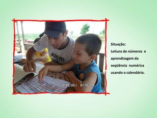 Situação:
Leitura de números e
aprendizagem da
seqüência numérica
usando o calendário.
 
