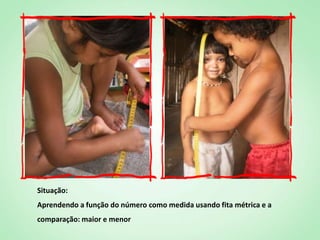 Situação:
Aprendendo a função do número como medida usando fita métrica e a
comparação: maior e menor
 