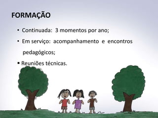 FORMAÇÃO
 • Continuada: 3 momentos por ano;
 • Em serviço: acompanhamento e encontros
   pedagógicos;
  Reuniões técnicas.
 