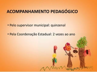 ACOMPANHAMENTO PEDAGÓGICO

• Pelo supervisor municipal: quinzenal

• Pela Coordenação Estadual: 2 vezes ao ano
 