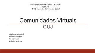 Comunidades Virtuais
GUJ
UNIVERSIDADE FEDERAL DE MINAS
GERAIS
DCC-Aplicação de Software Social
Guilherme Rangel
Lucas Henrique
Lucas César
Priscila Martins
 