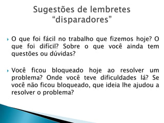  O que foi fácil no trabalho que fizemos hoje? O
que foi difícil? Sobre o que você ainda tem
questões ou dúvidas?
 Você ficou bloqueado hoje ao resolver um
problema? Onde você teve dificuldades lá? Se
você não ficou bloqueado, que ideia lhe ajudou a
resolver o problema?
 