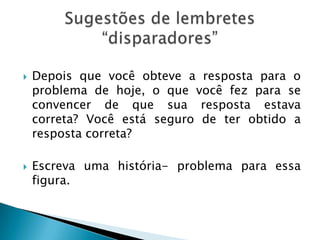  Depois que você obteve a resposta para o
problema de hoje, o que você fez para se
convencer de que sua resposta estava
correta? Você está seguro de ter obtido a
resposta correta?
 Escreva uma história- problema para essa
figura.
 