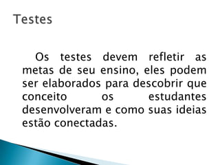 Os testes devem refletir as
metas de seu ensino, eles podem
ser elaborados para descobrir que
conceito os estudantes
desenvolveram e como suas ideias
estão conectadas.
 