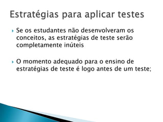  Se os estudantes não desenvolveram os
conceitos, as estratégias de teste serão
completamente inúteis
 O momento adequado para o ensino de
estratégias de teste é logo antes de um teste;
 